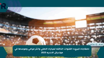 «مفاجأة كبرى» القنوات الناقلة لمباراة الأهلي وإنتر ميامي وموعدها في مونديال الأندية 2025